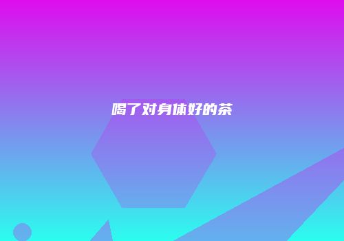 喝了对身体好的茶