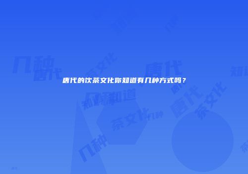 唐代的饮茶文化你知道有几种方式吗？