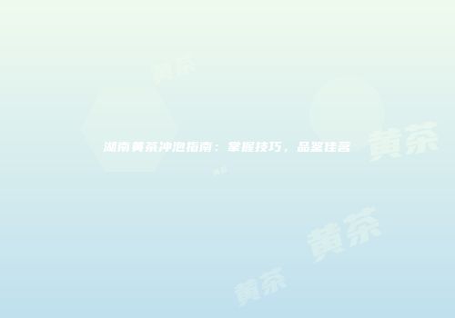 湖南黄茶冲泡指南：掌握技巧，品鉴佳茗
