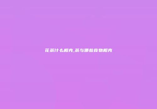 花茶什么相克,茶与哪些食物相克