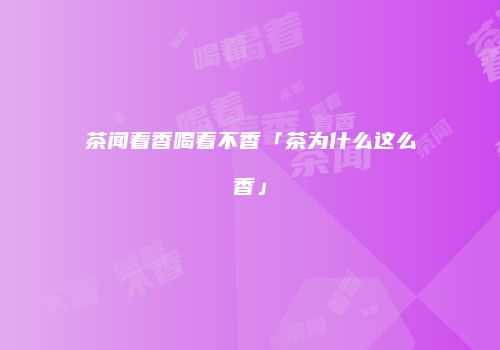 茶闻着香喝着不香「茶为什么这么香」