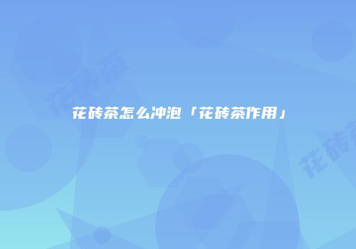花砖茶怎么冲泡「花砖茶作用」