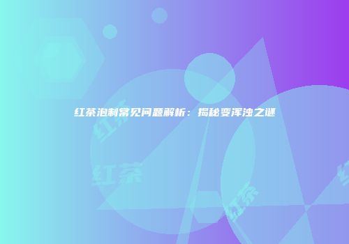 红茶泡制常见问题解析：揭秘变浑浊之谜