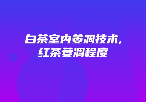 白茶室内萎凋技术,红茶萎凋程度