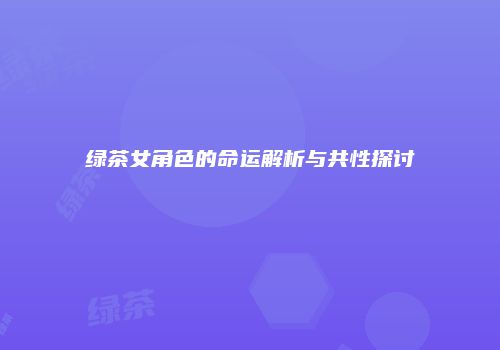 绿茶女角色的命运解析与共性探讨