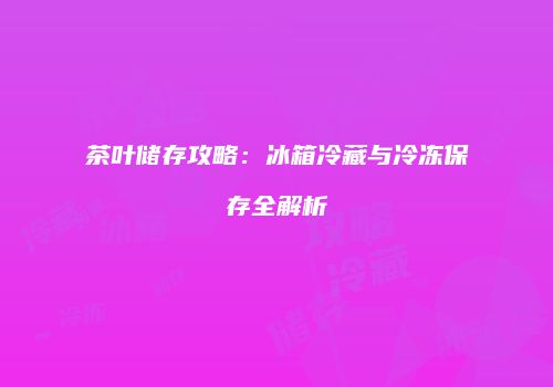 茶叶储存攻略：冰箱冷藏与冷冻保存全解析