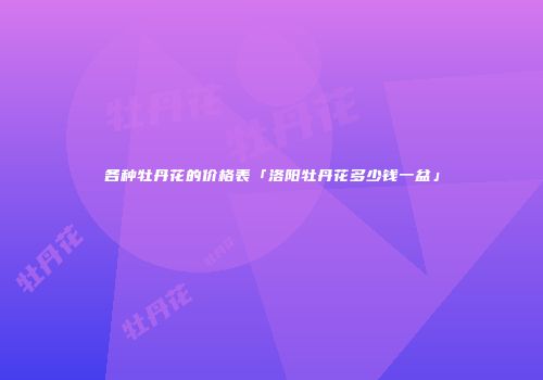 各种牡丹花的价格表「洛阳牡丹花多少钱一盆」
