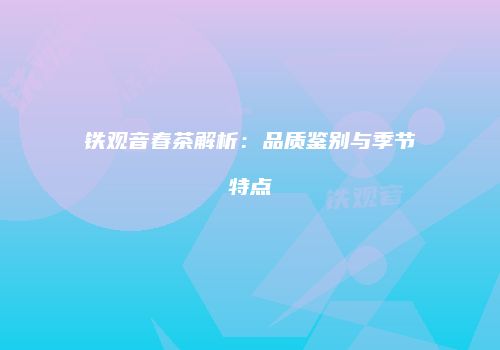 铁观音春茶解析：品质鉴别与季节特点