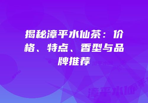 揭秘漳平水仙茶：价格、特点、香型与品牌推荐