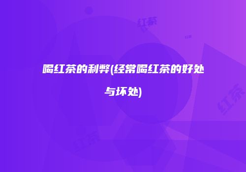 喝红茶的利弊(经常喝红茶的好处与坏处)