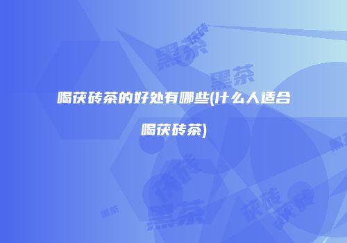 喝茯砖茶的好处有哪些(什么人适合喝茯砖茶)