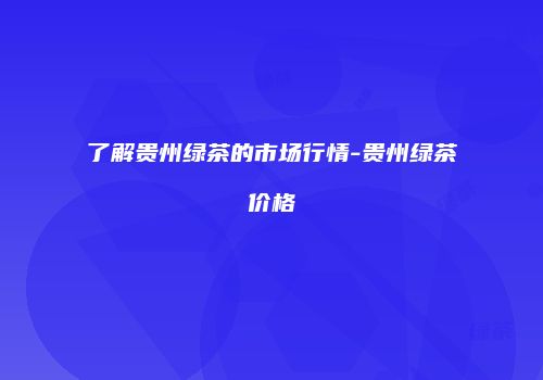 了解贵州绿茶的市场行情-贵州绿茶价格