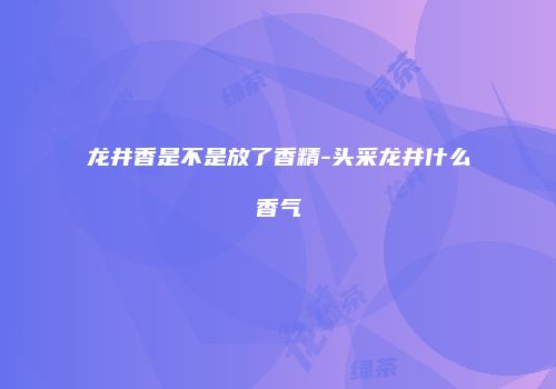 龙井香是不是放了香精-头采龙井什么香气