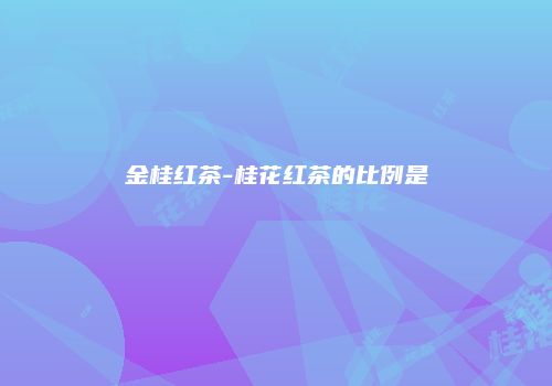 金桂红茶-桂花红茶的比例是