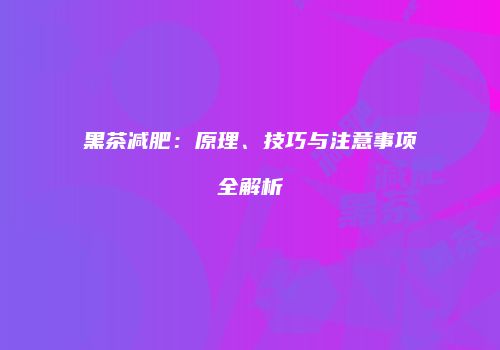 黑茶减肥：原理、技巧与注意事项全解析