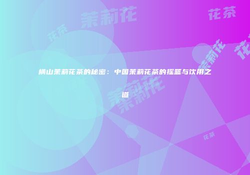 横山茉莉花茶的秘密：中国茉莉花茶的摇篮与饮用之道