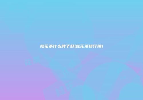 桂花茶什么牌子好(桂花茶排行榜)