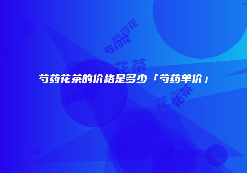 芍药花茶的价格是多少「芍药单价」