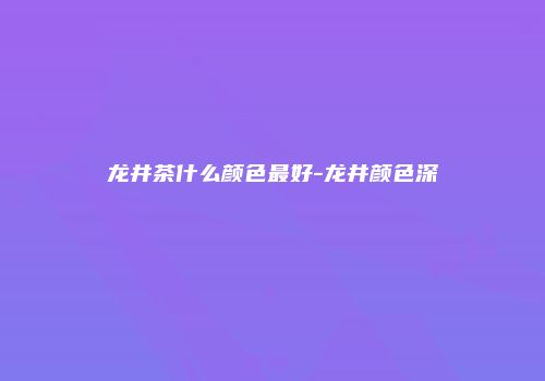 龙井茶什么颜色最好-龙井颜色深