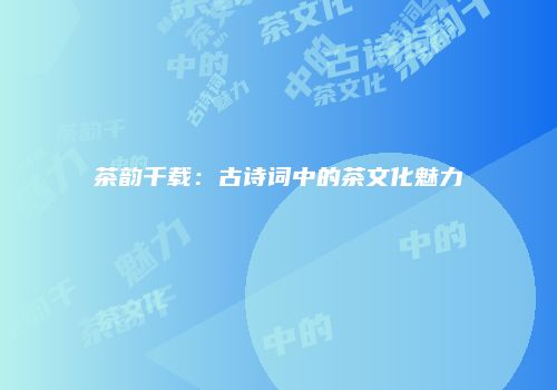 茶韵千载：古诗词中的茶文化魅力