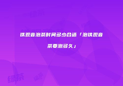 铁观音泡茶时间多少合适「泡铁观音茶要泡多久」