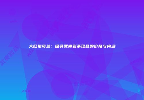 大红袍奇兰：探寻武夷岩茶珍品的价格与内涵