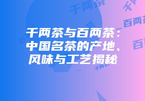 千两茶与百两茶：中国名茶的产地、风味与工艺揭秘