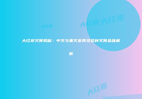 大红袍火候揭秘：中火与重火差异及多种火候品味解析