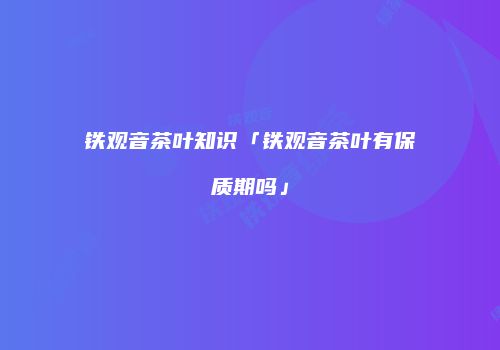 铁观音茶叶知识「铁观音茶叶有保质期吗」