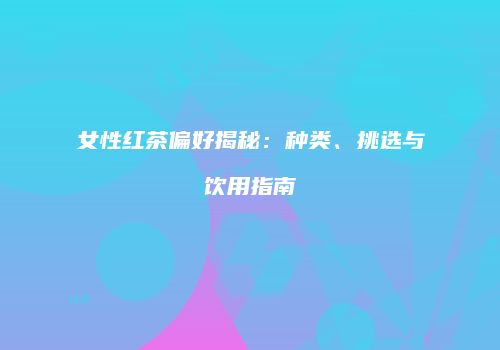 女性红茶偏好揭秘：种类、挑选与饮用指南