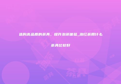 选购高品质的茶具，提升泡茶体验_泡红茶用什么茶具比较好
