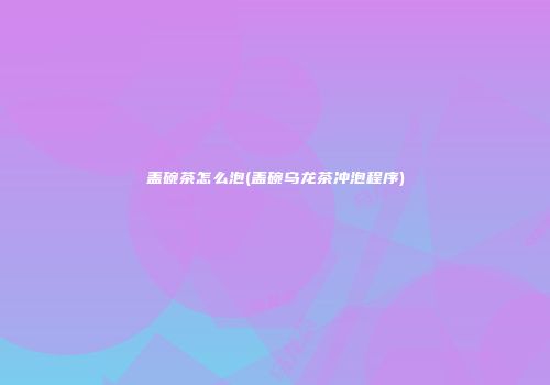 盖碗茶怎么泡(盖碗乌龙茶冲泡程序)