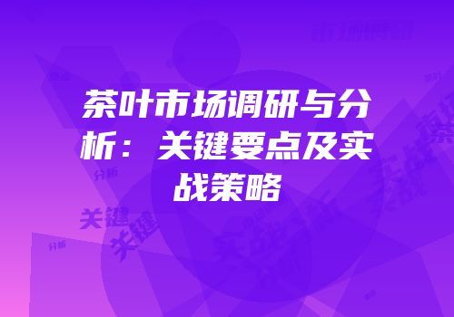 茶叶市场调研与分析：关键要点及实战策略
