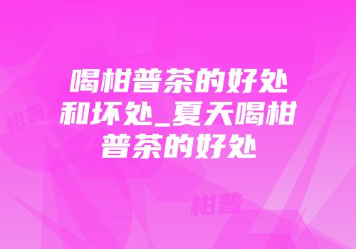 喝柑普茶的好处和坏处_夏天喝柑普茶的好处