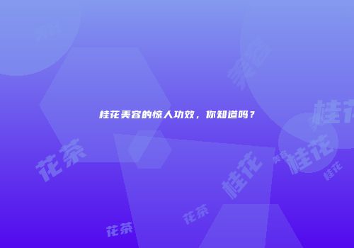 桂花美容的惊人功效，你知道吗？