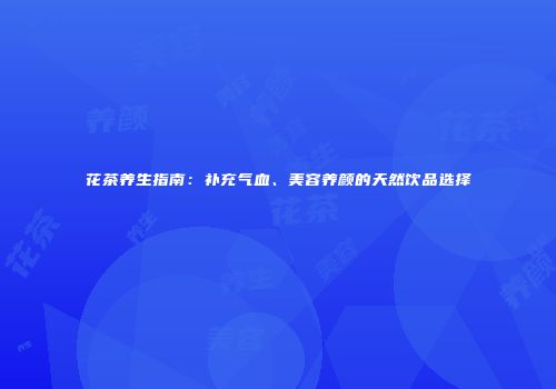 花茶养生指南：补充气血、美容养颜的天然饮品选择