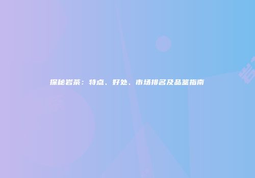 探秘岩茶：特点、好处、市场排名及品鉴指南