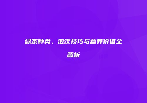 绿茶种类、泡饮技巧与营养价值全解析