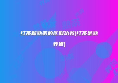 红茶和熟茶的区别功效(红茶是熟养胃)
