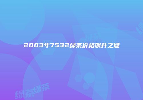 2003年7532绿茶价格飙升之谜