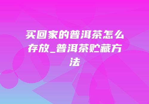 买回家的普洱茶怎么存放_普洱茶贮藏方法