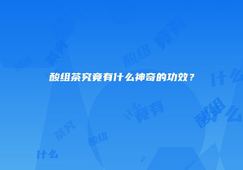 酸组茶究竟有什么神奇的功效？