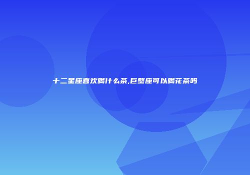 十二星座喜欢喝什么茶,巨蟹座可以喝花茶吗