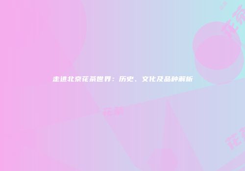 走进北京花茶世界：历史、文化及品种解析