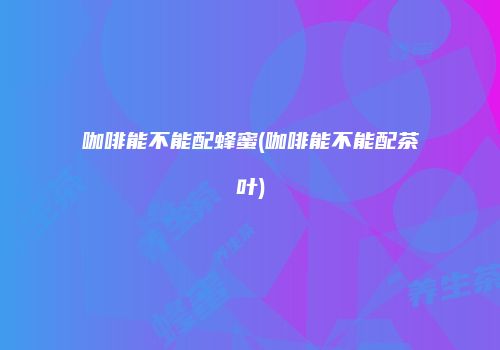 咖啡能不能配蜂蜜(咖啡能不能配茶叶)