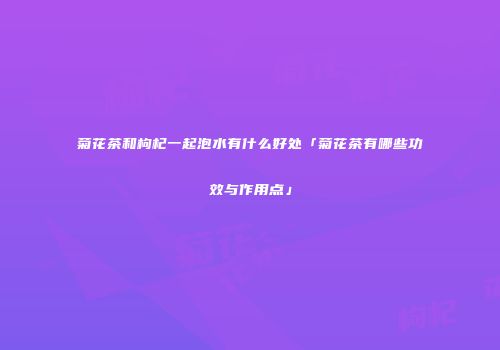 菊花茶和枸杞一起泡水有什么好处「菊花茶有哪些功效与作用点」