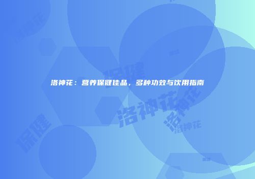 洛神花：营养保健佳品，多种功效与饮用指南