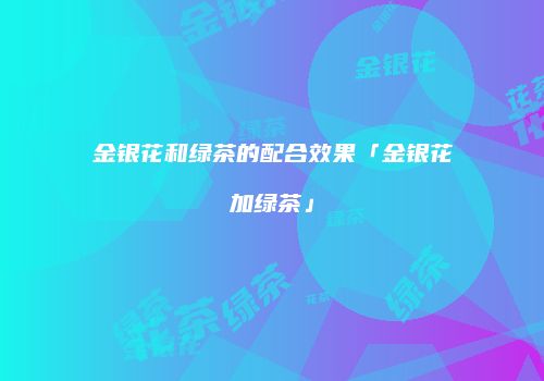 金银花和绿茶的配合效果「金银花加绿茶」