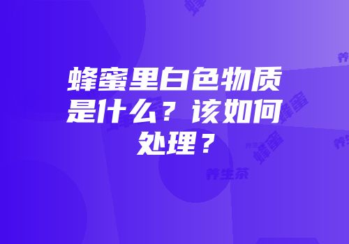 蜂蜜里白色物质是什么？该如何处理？