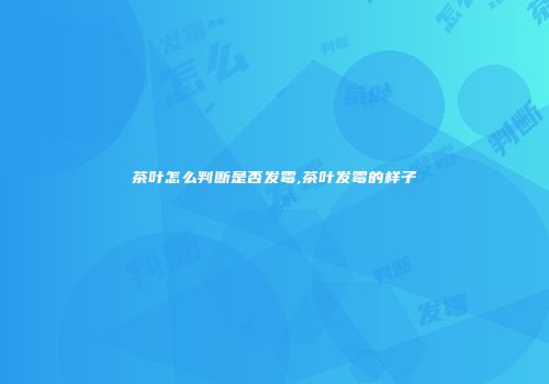 茶叶怎么判断是否发霉,茶叶发霉的样子